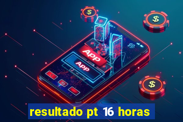 resultado pt 16 horas