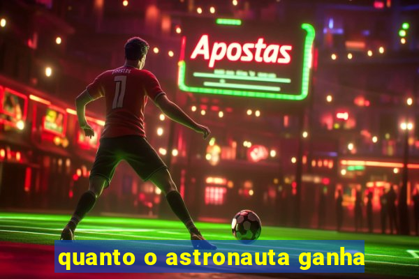 quanto o astronauta ganha