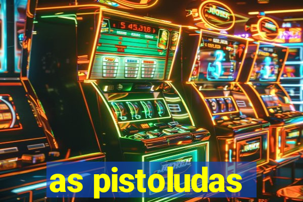 as pistoludas