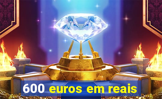 600 euros em reais