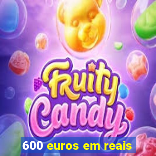 600 euros em reais