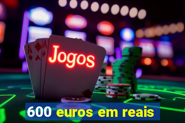 600 euros em reais