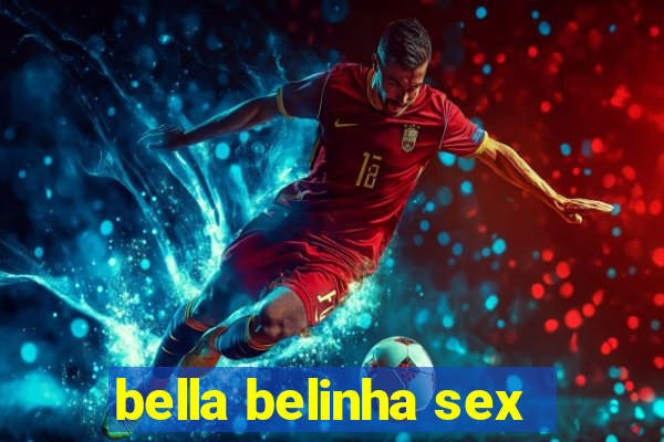 bella belinha sex