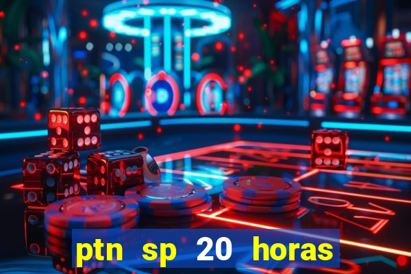 ptn sp 20 horas de hoje