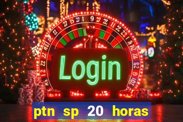 ptn sp 20 horas de hoje