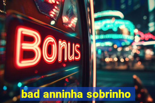 bad anninha sobrinho