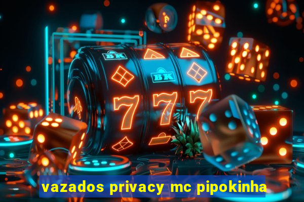 vazados privacy mc pipokinha