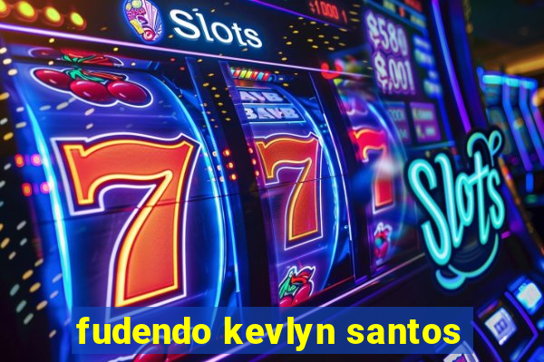 fudendo kevlyn santos