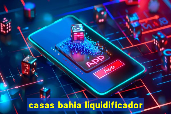 casas bahia liquidificador