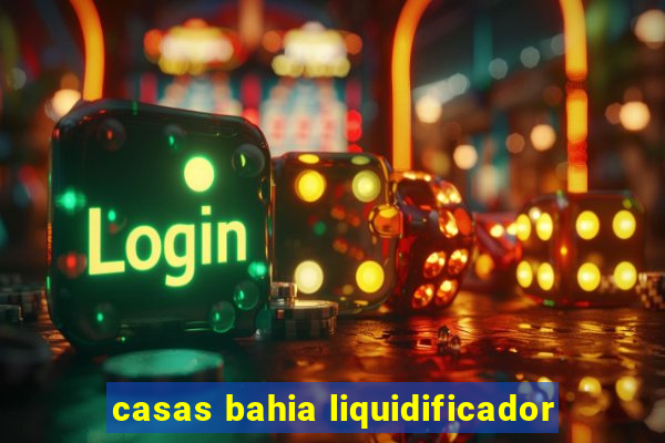 casas bahia liquidificador