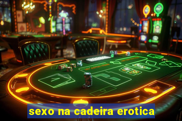 sexo na cadeira erotica