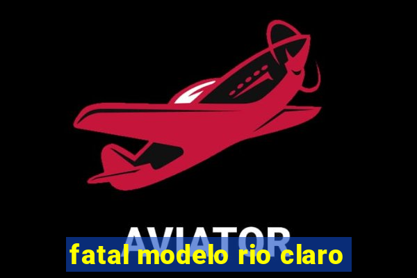 fatal modelo rio claro