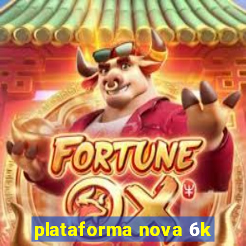 plataforma nova 6k