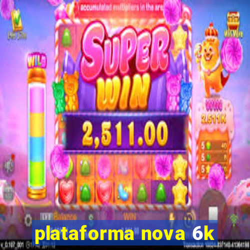 plataforma nova 6k