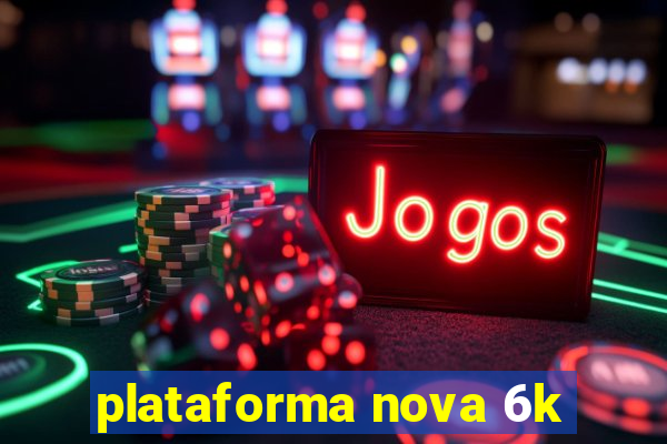 plataforma nova 6k