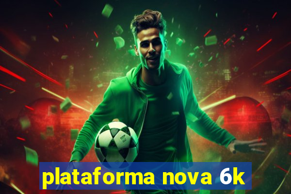 plataforma nova 6k