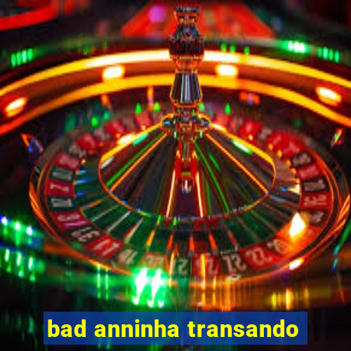 bad anninha transando