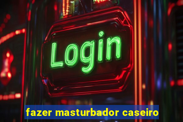 fazer masturbador caseiro