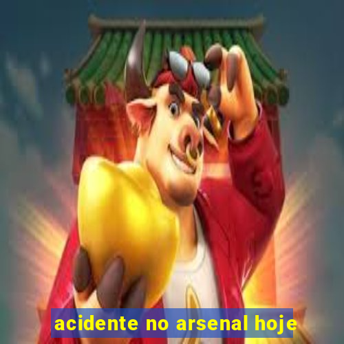 acidente no arsenal hoje