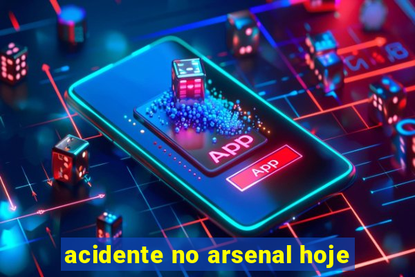 acidente no arsenal hoje