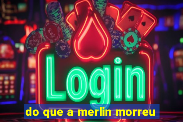 do que a merlin morreu