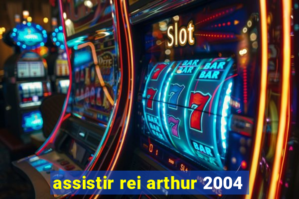 assistir rei arthur 2004