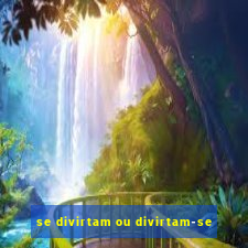 se divirtam ou divirtam-se