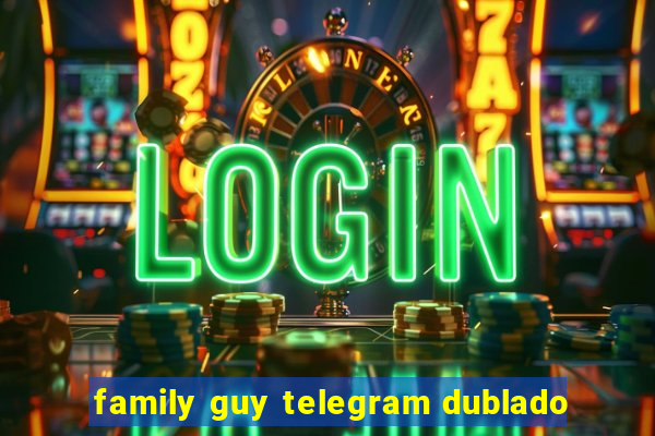 family guy telegram dublado