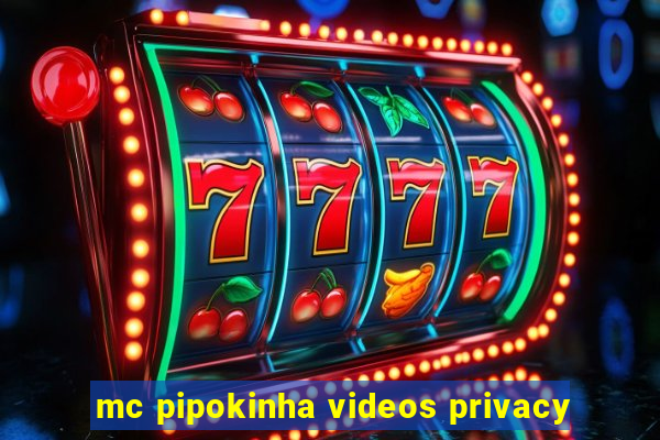 mc pipokinha videos privacy