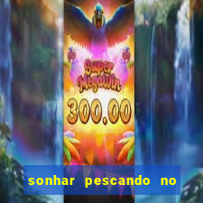 sonhar pescando no jogo do bicho