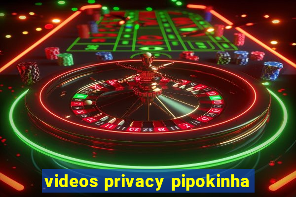 videos privacy pipokinha