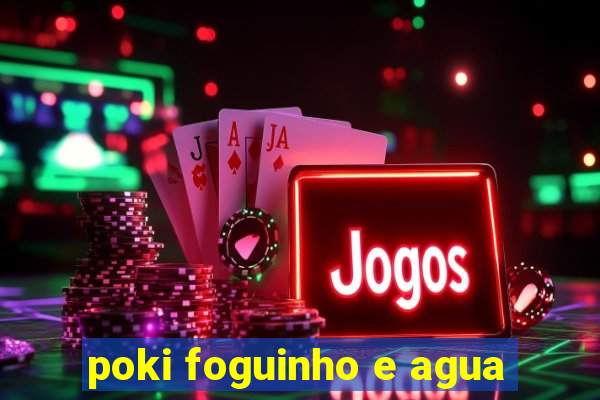 poki foguinho e agua