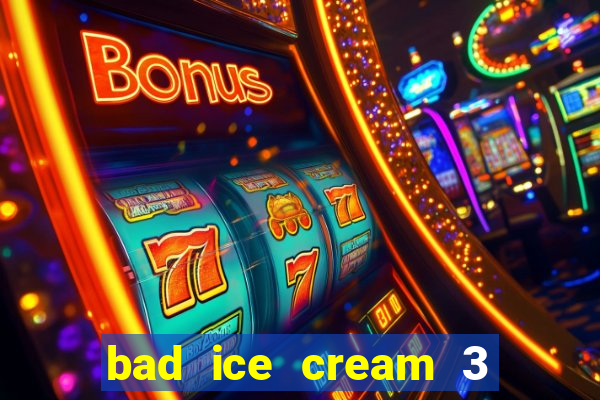 bad ice cream 3 no jogos 360