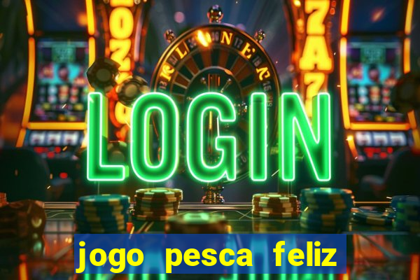 jogo pesca feliz que ganha dinheiro