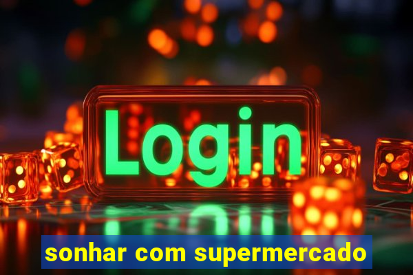 sonhar com supermercado