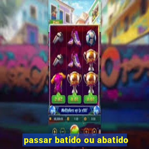 passar batido ou abatido