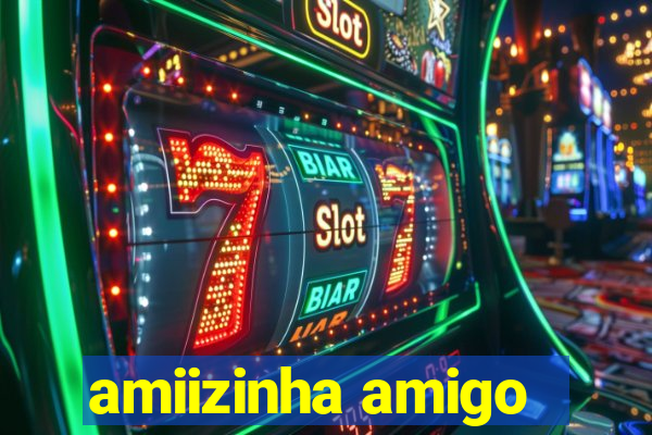 amiizinha amigo