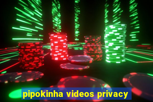 pipokinha videos privacy