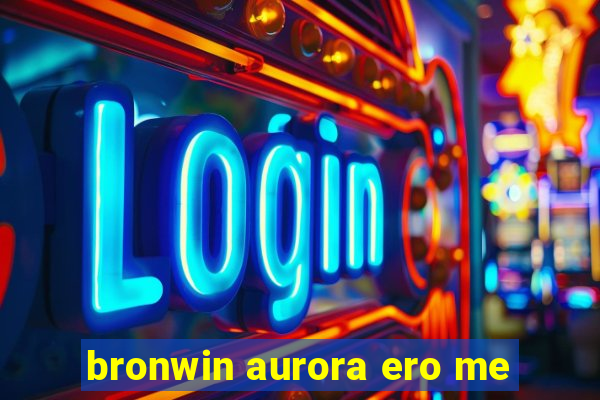 bronwin aurora ero me