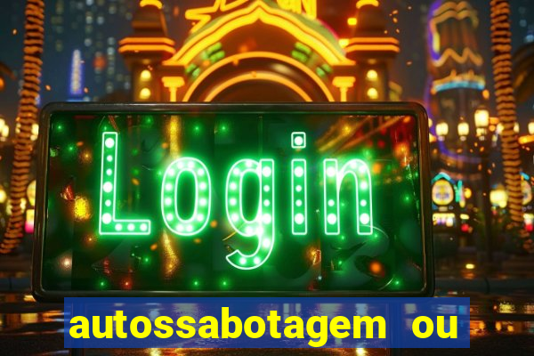 autossabotagem ou auto sabotagem