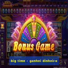 big time - ganhei dinheiro