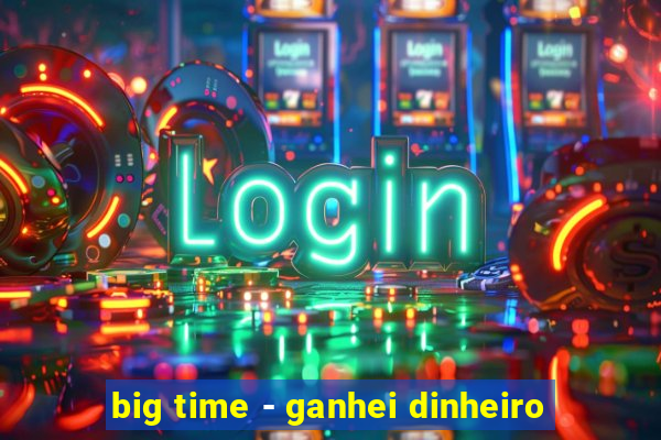 big time - ganhei dinheiro