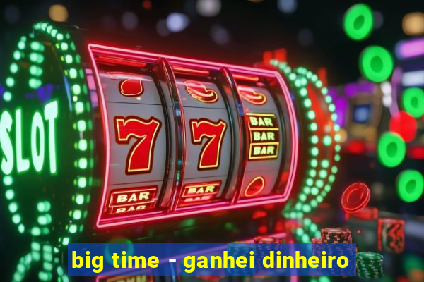 big time - ganhei dinheiro