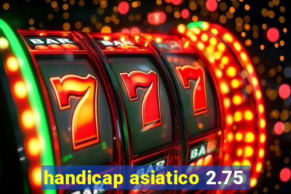 handicap asiatico 2.75