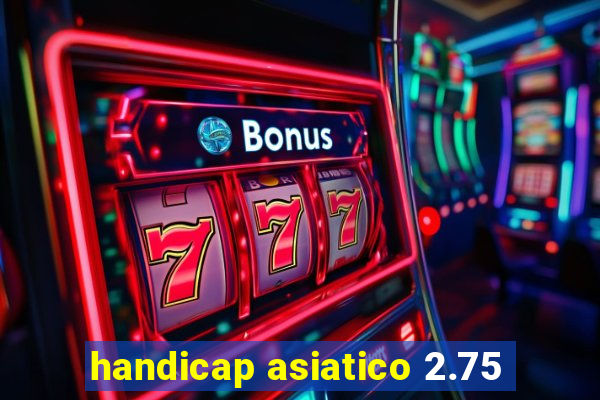 handicap asiatico 2.75