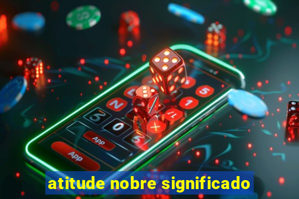 atitude nobre significado