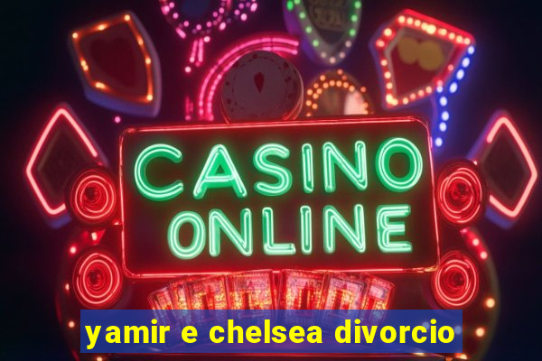 yamir e chelsea divorcio