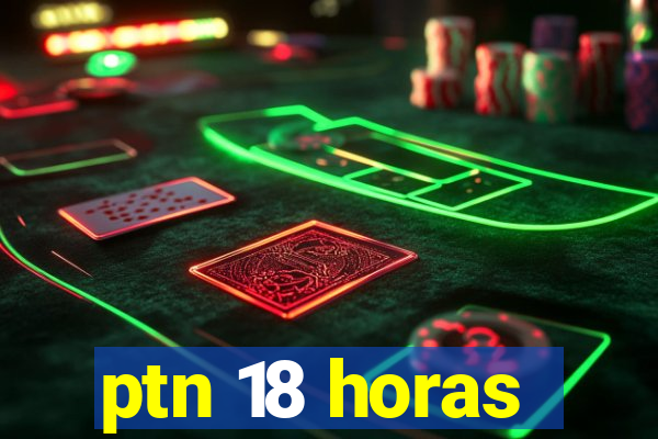 ptn 18 horas