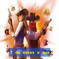 7 de ouros o que ele sente por mim