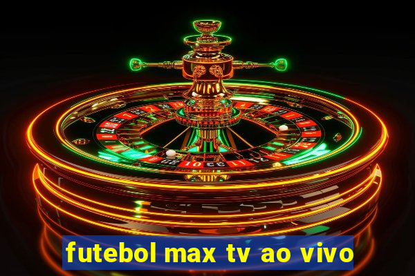 futebol max tv ao vivo